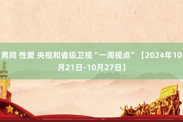 男同 性愛 央视和省级卫视“一周视点”【2024年10月21日-10月27日】