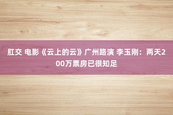 肛交 电影《云上的云》广州路演 李玉刚：两天200万票房已很知足