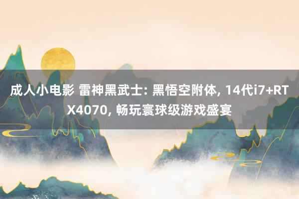 成人小电影 雷神黑武士: 黑悟空附体， 14代i7+RTX4070， 畅玩寰球级游戏盛宴