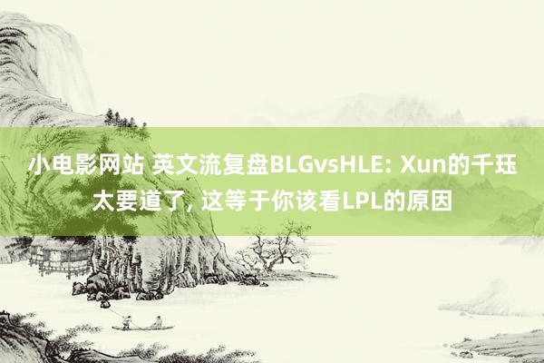 小电影网站 英文流复盘BLGvsHLE: Xun的千珏太要道了， 这等于你该看LPL的原因