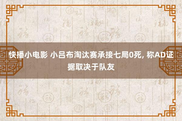 快播小电影 小吕布淘汰赛承接七局0死， 称AD证据取决于队友