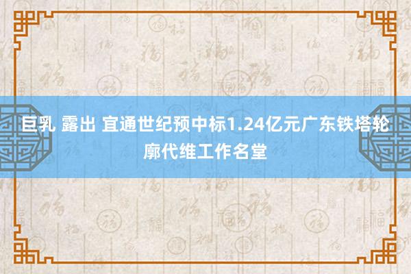 巨乳 露出 宜通世纪预中标1.24亿元广东铁塔轮廓代维工作名堂