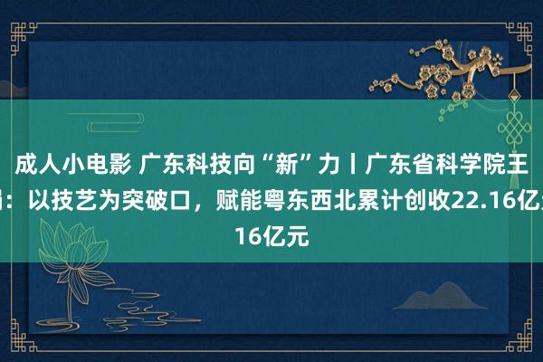 成人小电影 广东科技向“新”力丨广东省科学院王娟：以技艺为突破口，赋能粤东西北累计创收22.16亿元