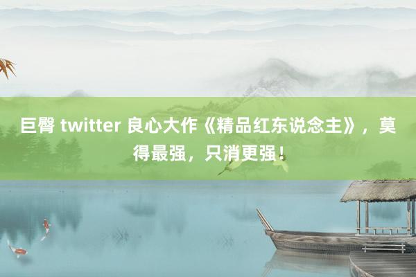 巨臀 twitter 良心大作《精品红东说念主》，莫得最强，只消更强！