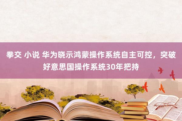 拳交 小说 华为晓示鸿蒙操作系统自主可控，突破好意思国操作系统30年把持