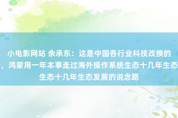 小电影网站 余承东：这是中国各行业科技改换的一次集体冲锋，鸿蒙用一年本事走过海外操作系统生态十几年生态发展的说念路