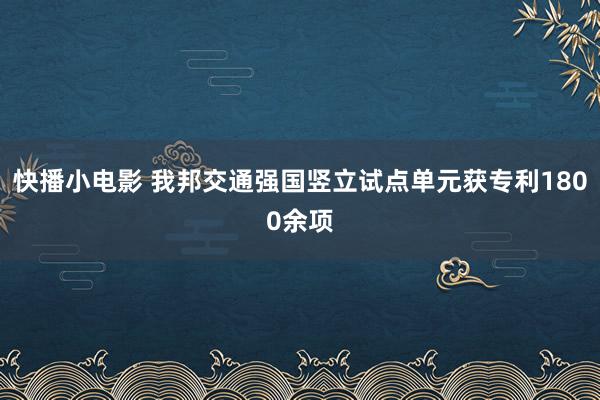 快播小电影 我邦交通强国竖立试点单元获专利1800余项