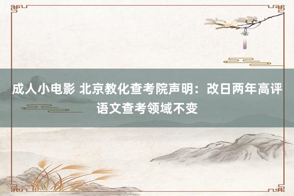 成人小电影 北京教化查考院声明：改日两年高评语文查考领域不变