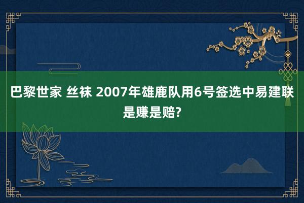 巴黎世家 丝袜 2007年雄鹿队用6号签选中易建联是赚是赔?