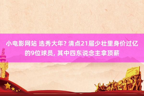 小电影网站 选秀大年? 清点21届少壮里身价过亿的9位球员， 其中四东说念主拿顶薪