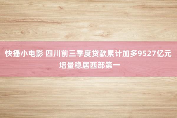 快播小电影 四川前三季度贷款累计加多9527亿元 增量稳居西部第一