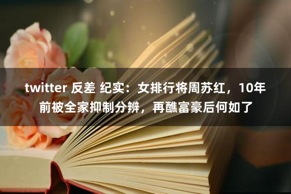 twitter 反差 纪实：女排行将周苏红，10年前被全家抑制分辨，再醮富豪后何如了