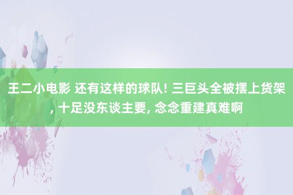 王二小电影 还有这样的球队! 三巨头全被摆上货架， 十足没东谈主要， 念念重建真难啊