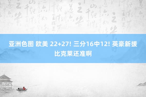 亚洲色图 欧美 22+27! 三分16中12! 英豪新援比克莱还准啊