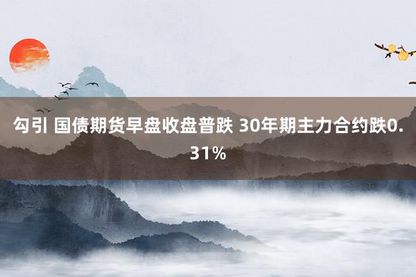 勾引 国债期货早盘收盘普跌 30年期主力合约跌0.31%