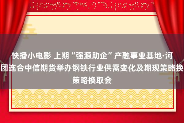 快播小电影 上期“强源助企”产融事业基地·河钢集团连合中信期货举办钢铁行业供需变化及期现策略换取会