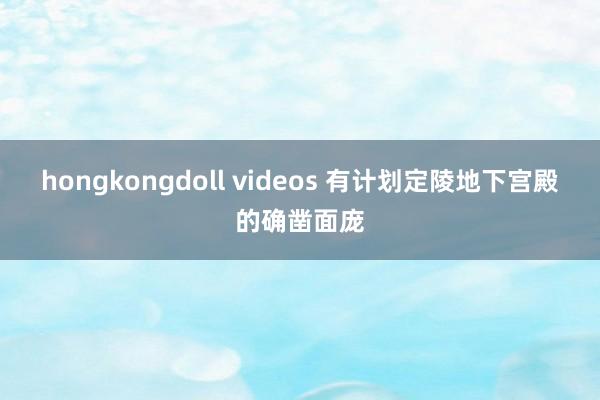 hongkongdoll videos 有计划定陵地下宫殿的确凿面庞