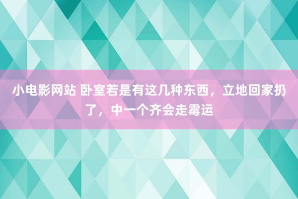 小电影网站 卧室若是有这几种东西，立地回家扔了，中一个齐会走霉运