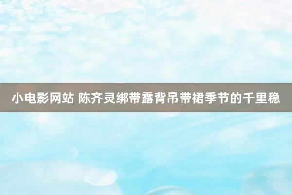 小电影网站 陈齐灵绑带露背吊带裙季节的千里稳