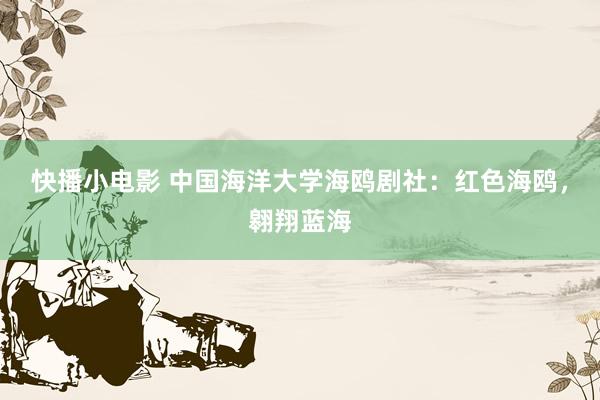 快播小电影 中国海洋大学海鸥剧社：红色海鸥，翱翔蓝海