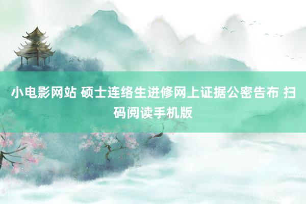 小电影网站 硕士连络生进修网上证据公密告布 扫码阅读手机版