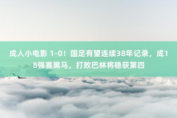 成人小电影 1-0！国足有望连续38年记录，成18强赛黑马，打败巴林将稳获第四