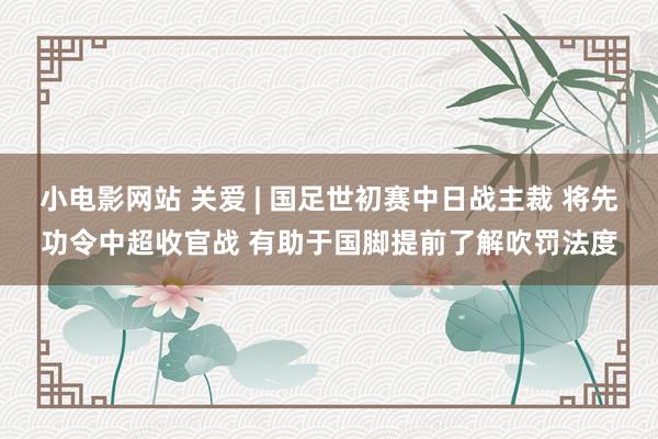 小电影网站 关爱 | 国足世初赛中日战主裁 将先功令中超收官战 有助于国脚提前了解吹罚法度