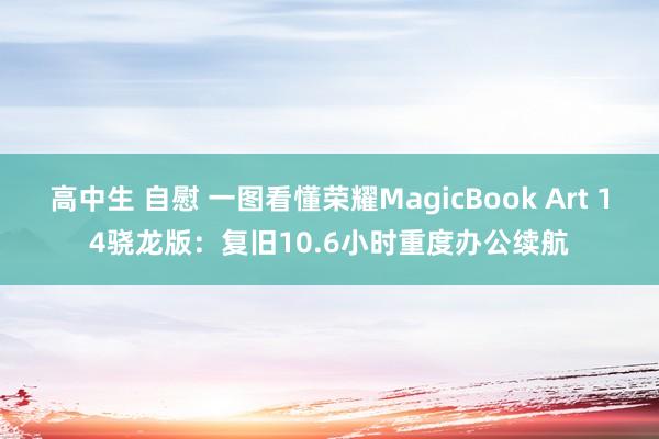 高中生 自慰 一图看懂荣耀MagicBook Art 14骁龙版：复旧10.6小时重度办公续航