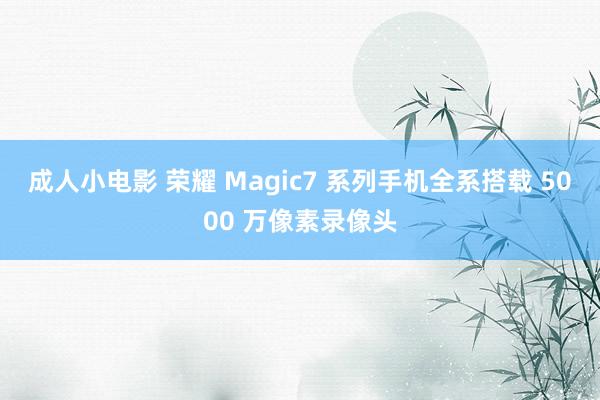 成人小电影 荣耀 Magic7 系列手机全系搭载 5000 万像素录像头