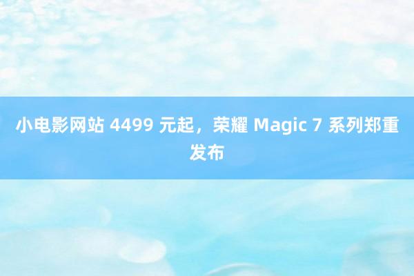 小电影网站 4499 元起，荣耀 Magic 7 系列郑重发布