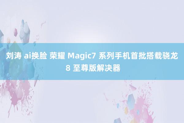 刘涛 ai换脸 荣耀 Magic7 系列手机首批搭载骁龙 8 至尊版解决器