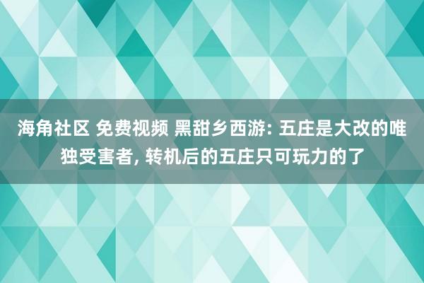 海角社区 免费视频 黑甜乡西游: 五庄是大改的唯独受害者， 转机后的五庄只可玩力的了