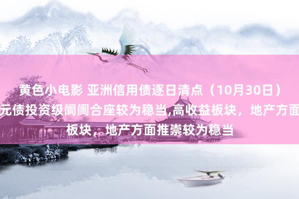 黄色小电影 亚洲信用债逐日清点（10月30日）：中资好意思元债投资级阛阓合座较为稳当，高收益板块，地产方面推崇较为稳当