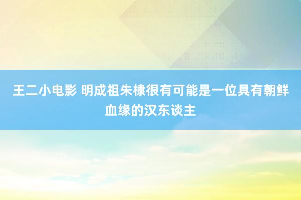 王二小电影 明成祖朱棣很有可能是一位具有朝鲜血缘的汉东谈主