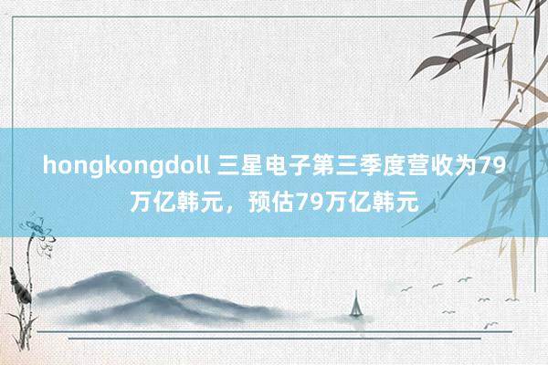 hongkongdoll 三星电子第三季度营收为79万亿韩元，预估79万亿韩元