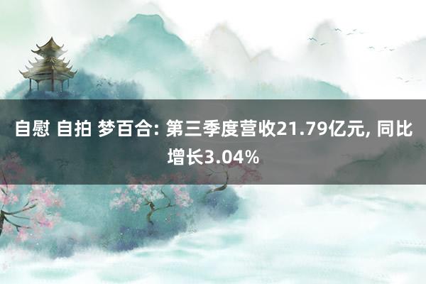 自慰 自拍 梦百合: 第三季度营收21.79亿元， 同比增长3.04%