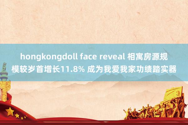 hongkongdoll face reveal 相寓房源规模较岁首增长11.8% 成为我爱我家功绩踏实器