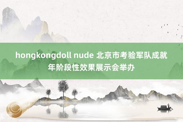 hongkongdoll nude 北京市考验军队成就年阶段性效果展示会举办