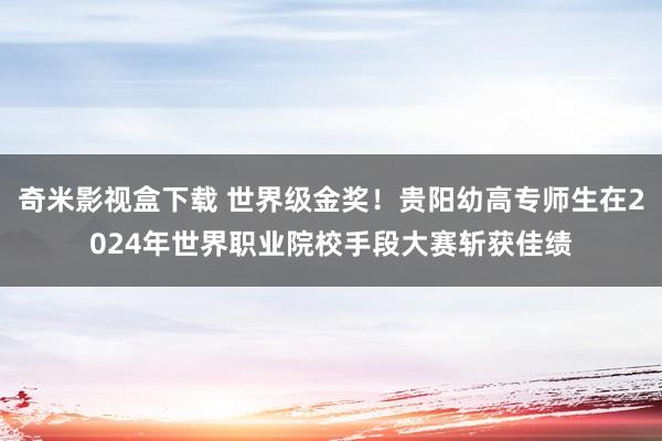 奇米影视盒下载 世界级金奖！贵阳幼高专师生在2024年世界职业院校手段大赛斩获佳绩