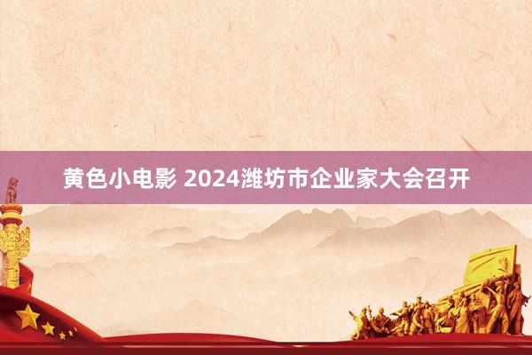 黄色小电影 2024潍坊市企业家大会召开