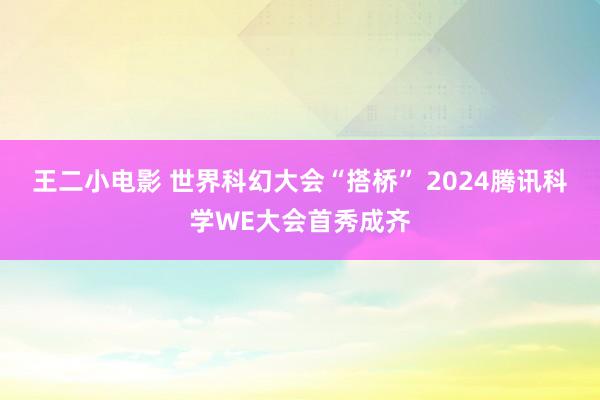 王二小电影 世界科幻大会“搭桥” 2024腾讯科学WE大会首秀成齐