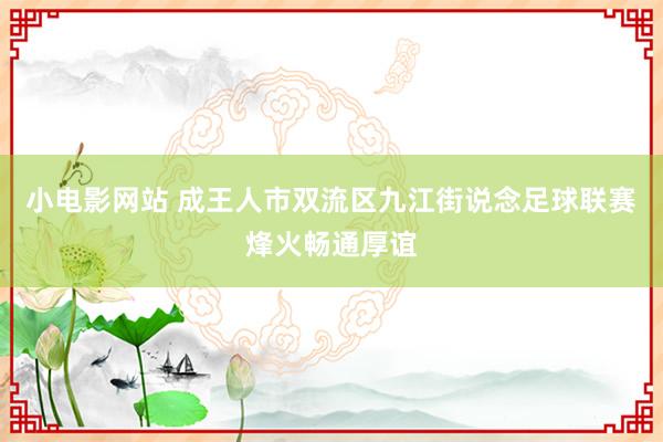 小电影网站 成王人市双流区九江街说念足球联赛烽火畅通厚谊