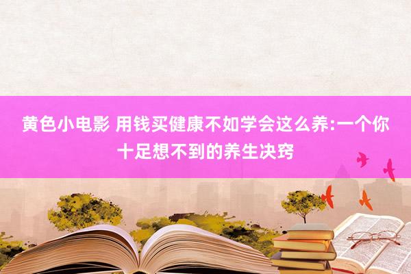 黄色小电影 用钱买健康不如学会这么养:一个你十足想不到的养生决窍