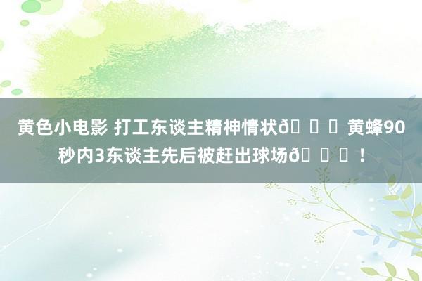 黄色小电影 打工东谈主精神情状💀黄蜂90秒内3东谈主先后被赶出球场😂！