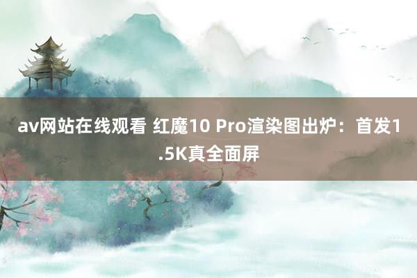 av网站在线观看 红魔10 Pro渲染图出炉：首发1.5K真全面屏