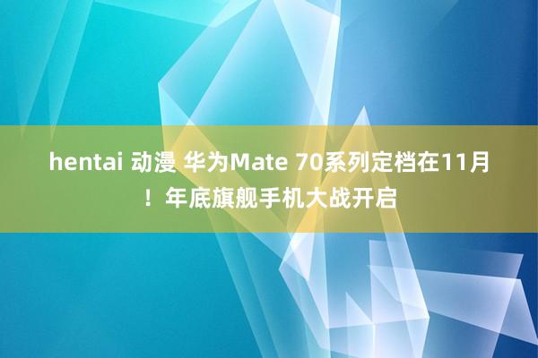 hentai 动漫 华为Mate 70系列定档在11月！年底旗舰手机大战开启