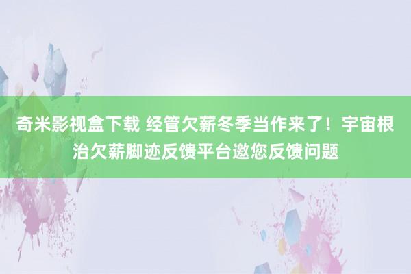 奇米影视盒下载 经管欠薪冬季当作来了！宇宙根治欠薪脚迹反馈平台邀您反馈问题