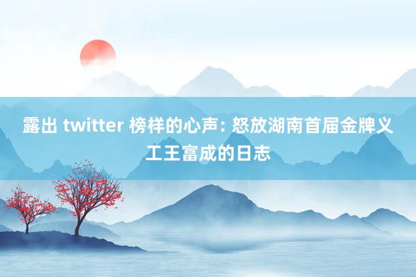 露出 twitter 榜样的心声: 怒放湖南首届金牌义工王富成的日志