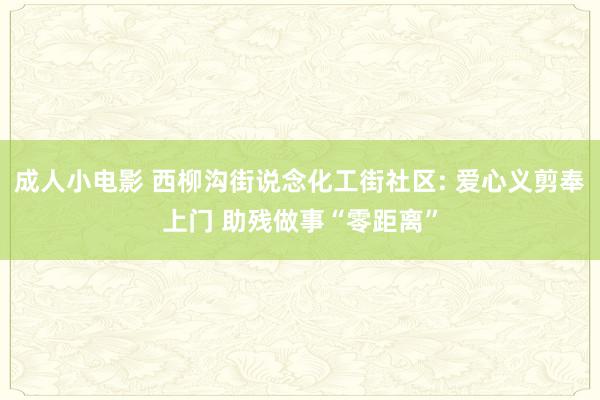 成人小电影 西柳沟街说念化工街社区: 爱心义剪奉上门 助残做事“零距离”