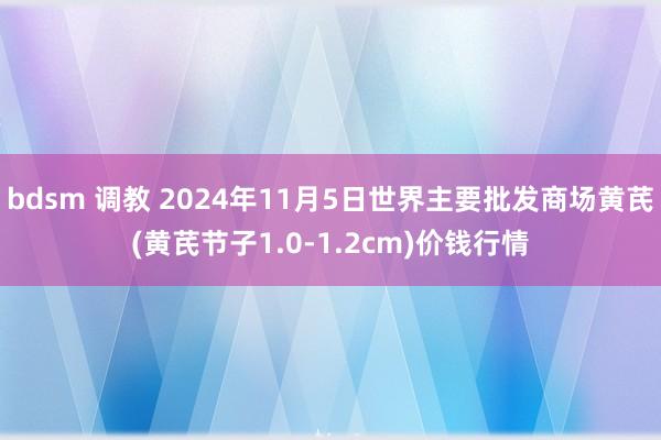 bdsm 调教 2024年11月5日世界主要批发商场黄芪(黄芪节子1.0-1.2cm)价钱行情